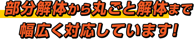 部分解体から丸ごと解体まで幅広く対応しています!